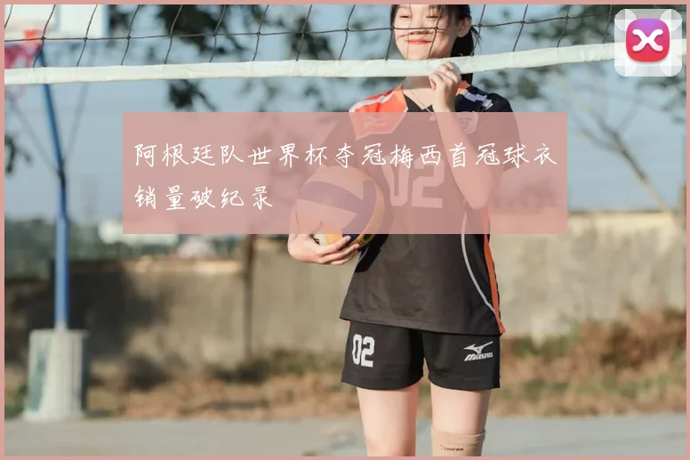 阿根廷队世界杯夺冠梅西首冠球衣销量破纪录