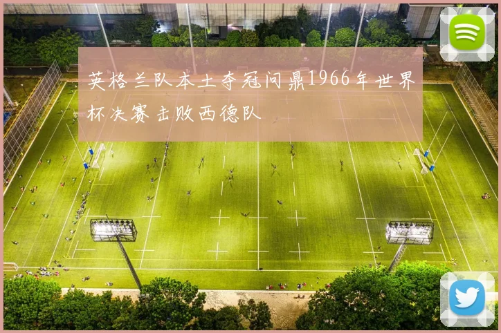 英格兰队本土夺冠问鼎1966年世界杯决赛击败西德队