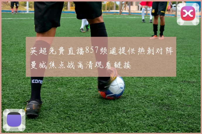 英超免费直播857频道提供热刺对阵曼城焦点战高清观看链接