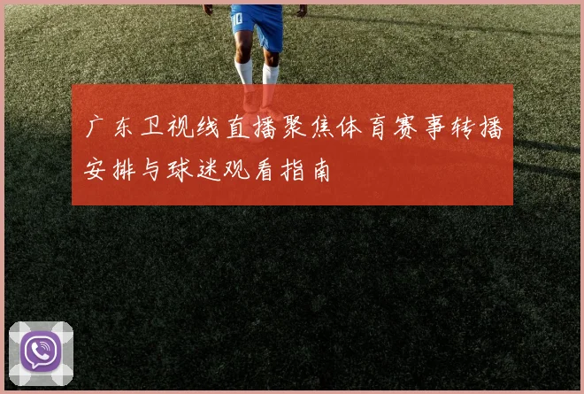 广东卫视线直播聚焦体育赛事转播安排与球迷观看指南