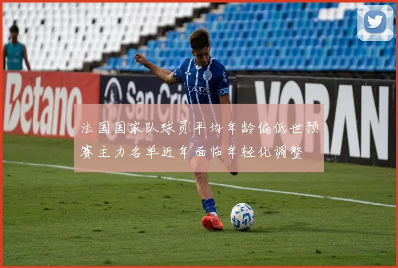 法国国家队球员平均年龄偏低世预赛主力名单近年面临年轻化调整