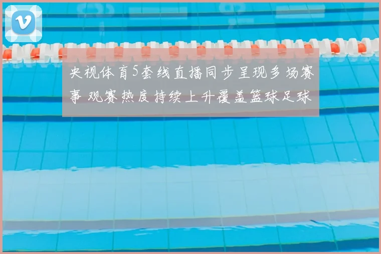 央视体育5套线直播同步呈现多场赛事 观赛热度持续上升覆盖篮球足球与网球赛事
