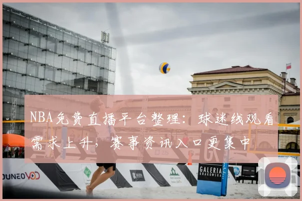 NBA免费直播平台整理:球迷线观看需求上升,赛事资讯入口更集中