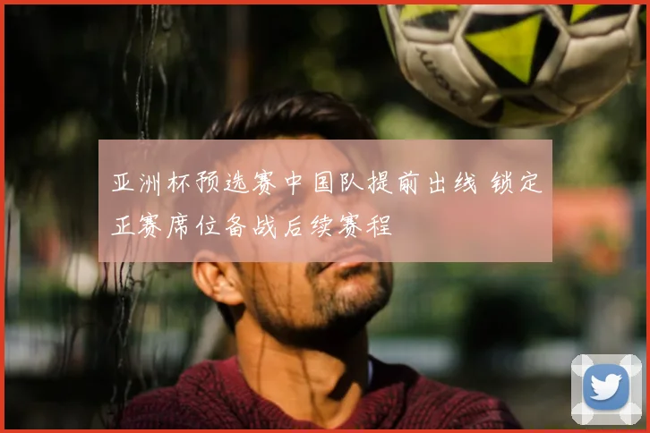 亚洲杯预选赛中国队提前出线 锁定正赛席位备战后续赛程