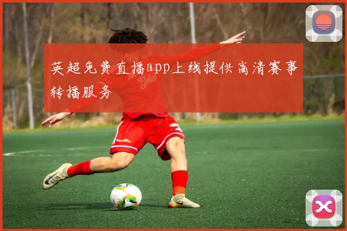 英超免费直播app上线提供高清赛事转播服务