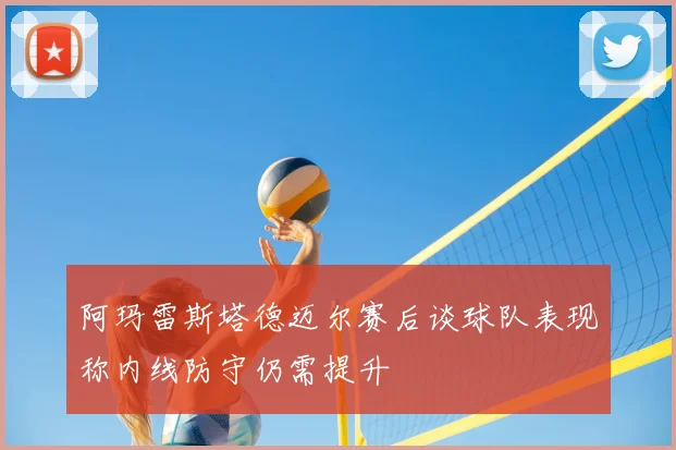 阿玛雷斯塔德迈尔赛后谈球队表现称内线防守仍需提升