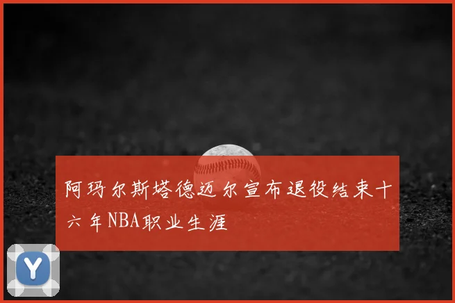 阿玛尔斯塔德迈尔宣布退役结束十六年NBA职业生涯