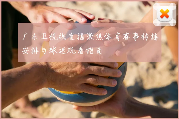 广东卫视线直播聚焦体育赛事转播安排与球迷观看指南