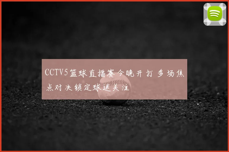 CCTV5篮球直播赛今晚开打 多场焦点对决锁定球迷关注