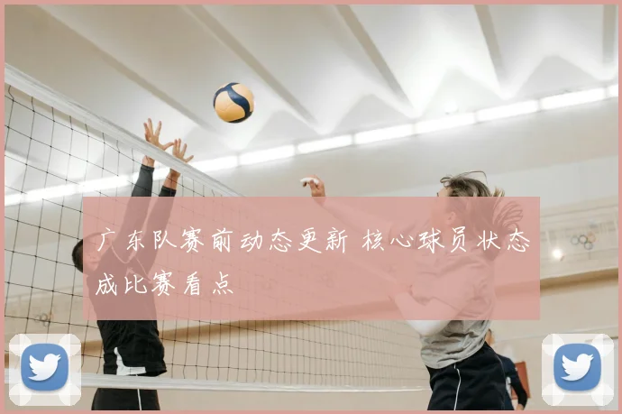 广东队赛前动态更新 核心球员状态成比赛看点