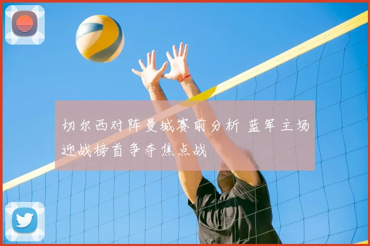 切尔西对阵曼城赛前分析 蓝军主场迎战榜首争夺焦点战