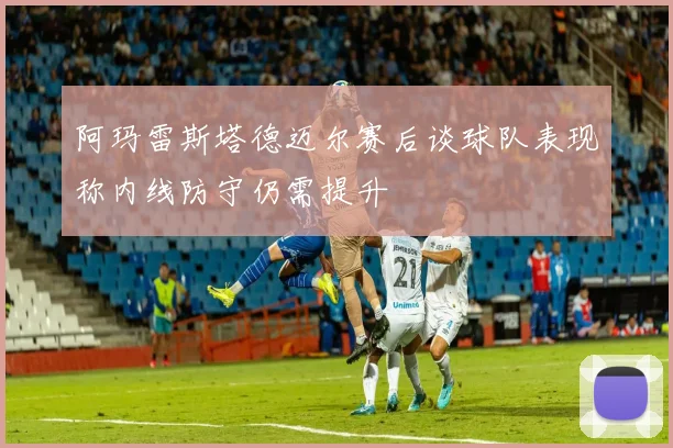 阿玛雷斯塔德迈尔赛后谈球队表现称内线防守仍需提升