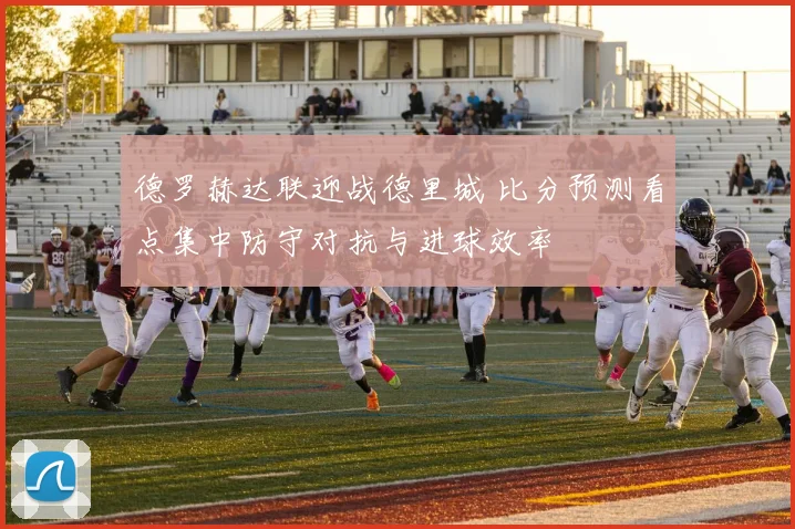 德罗赫达联迎战德里城 比分预测看点集中防守对抗与进球效率