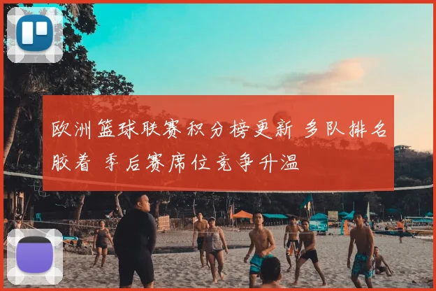 欧洲篮球联赛积分榜更新 多队排名胶着 季后赛席位竞争升温