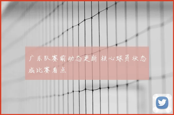 广东队赛前动态更新 核心球员状态成比赛看点
