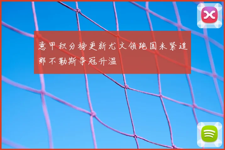 意甲积分榜更新尤文领跑国米紧追那不勒斯争冠升温