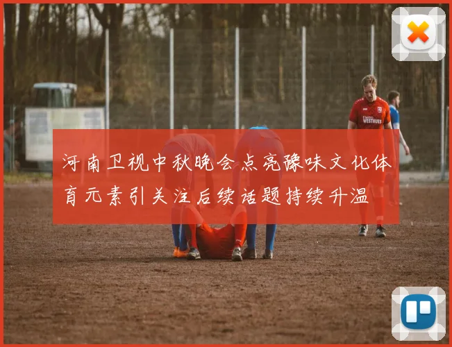 河南卫视中秋晚会点亮豫味文化体育元素引关注后续话题持续升温
