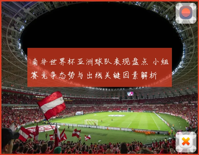南非世界杯亚洲球队表现盘点 小组赛竞争态势与出线关键因素解析