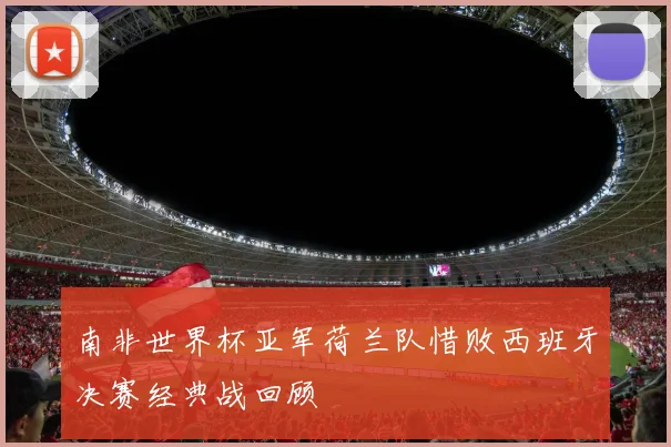 南非世界杯亚军荷兰队惜败西班牙决赛经典战回顾
