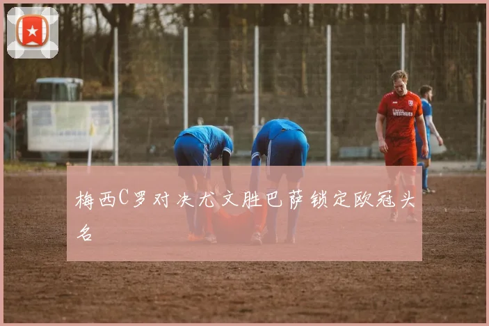 梅西C罗对决尤文胜巴萨锁定欧冠头名