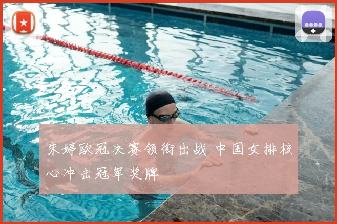 朱婷欧冠决赛领衔出战 中国女排核心冲击冠军奖牌