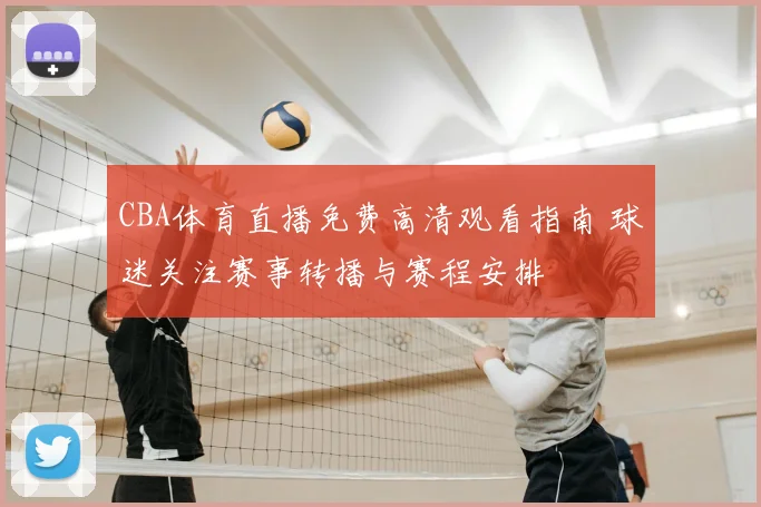 CBA体育直播免费高清观看指南 球迷关注赛事转播与赛程安排