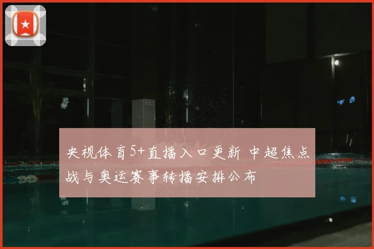 央视体育5+直播入口更新 中超焦点战与奥运赛事转播安排公布