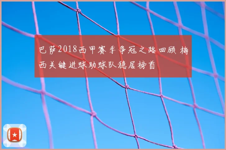 巴萨2018西甲赛季争冠之路回顾 梅西关键进球助球队稳居榜首