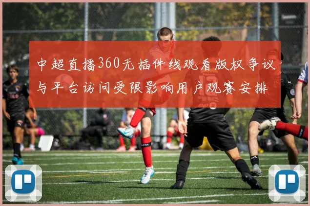 中超直播360无插件线观看版权争议与平台访问受限影响用户观赛安排