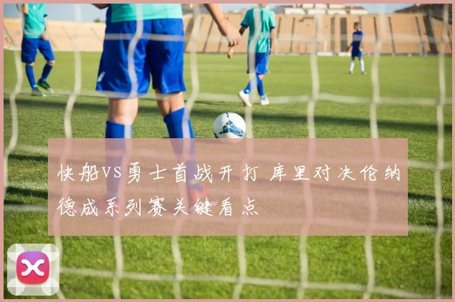 快船vs勇士首战开打 库里对决伦纳德成系列赛关键看点