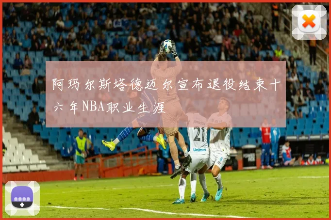 阿玛尔斯塔德迈尔宣布退役结束十六年NBA职业生涯