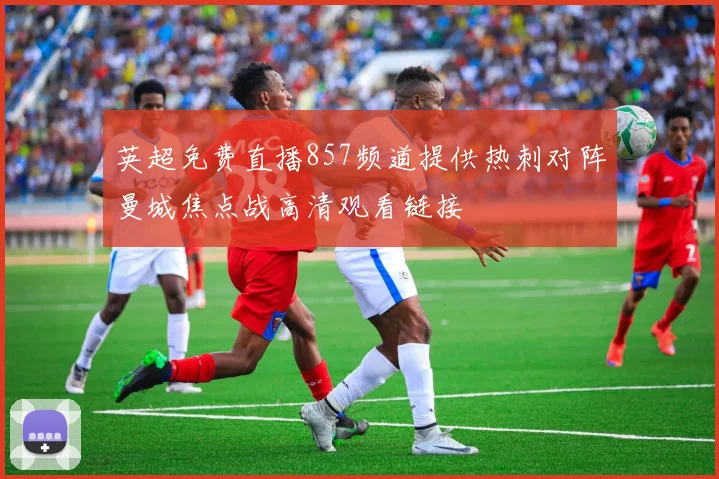 英超免费直播857频道提供热刺对阵曼城焦点战高清观看链接