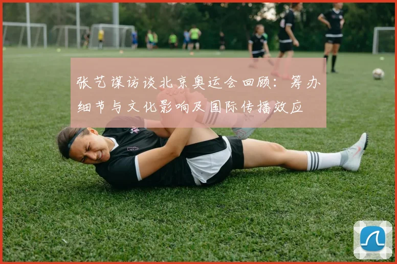 张艺谋访谈北京奥运会回顾：筹办细节与文化影响及国际传播效应