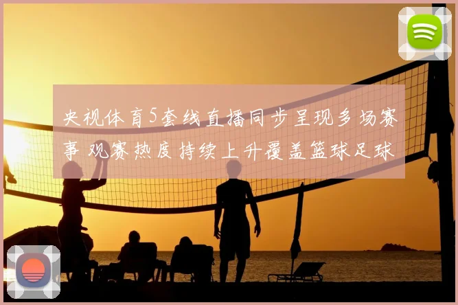 央视体育5套线直播同步呈现多场赛事 观赛热度持续上升覆盖篮球足球与网球赛事