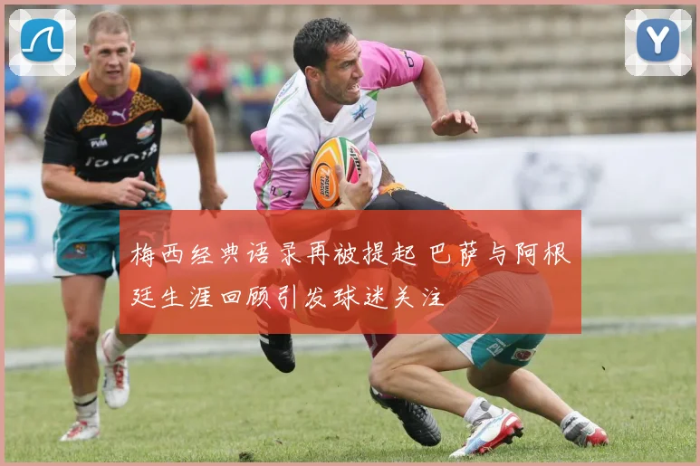 梅西经典语录再被提起 巴萨与阿根廷生涯回顾引发球迷关注