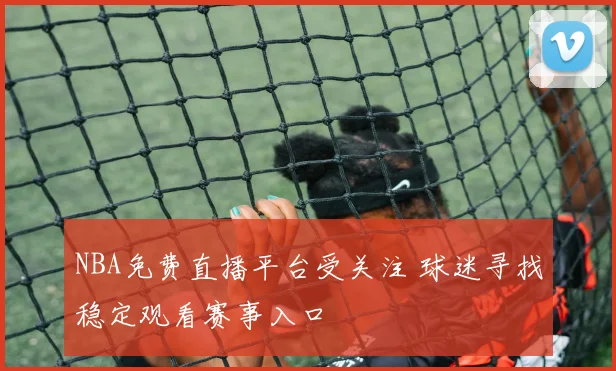 NBA免费直播平台受关注 球迷寻找稳定观看赛事入口