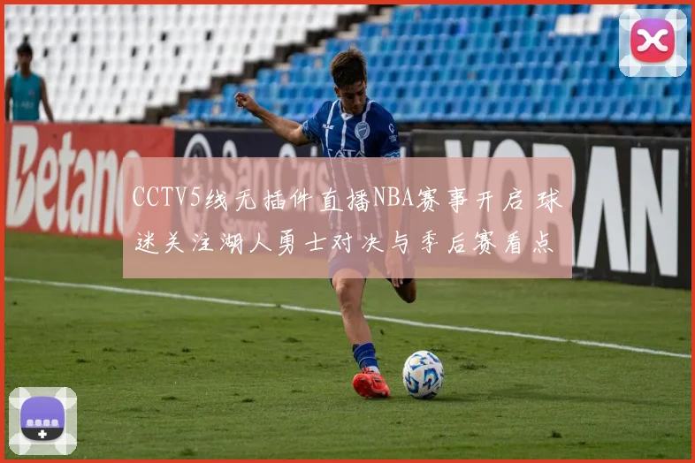 CCTV5线无插件直播NBA赛事开启 球迷关注湖人勇士对决与季后赛看点