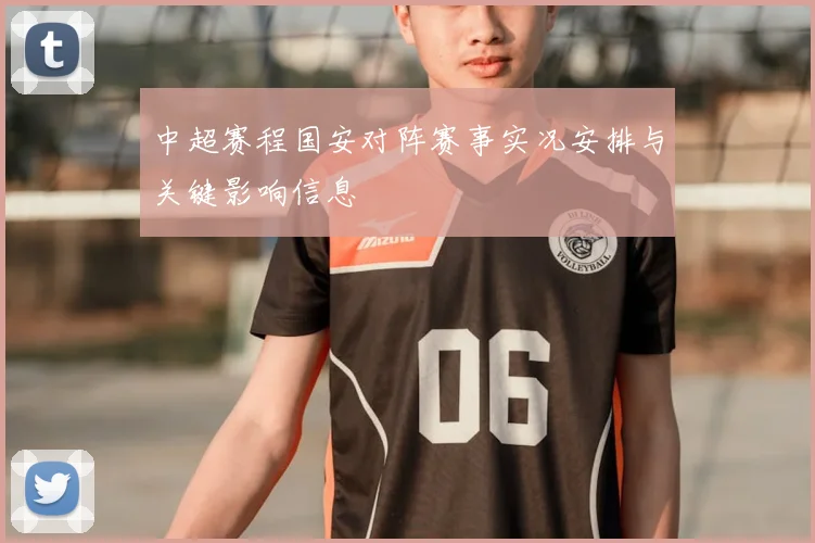 中超赛程国安对阵赛事实况安排与关键影响信息
