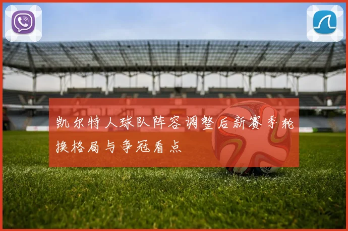 凯尔特人球队阵容调整后新赛季轮换格局与争冠看点