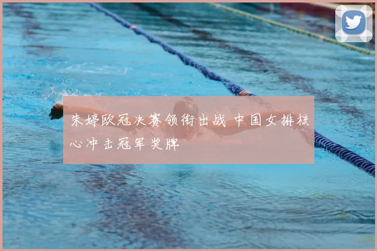 朱婷欧冠决赛领衔出战 中国女排核心冲击冠军奖牌