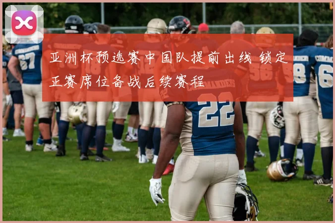 亚洲杯预选赛中国队提前出线 锁定正赛席位备战后续赛程