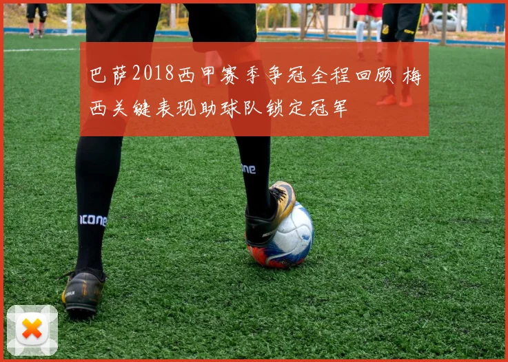 巴萨2018西甲赛季争冠全程回顾 梅西关键表现助球队锁定冠军