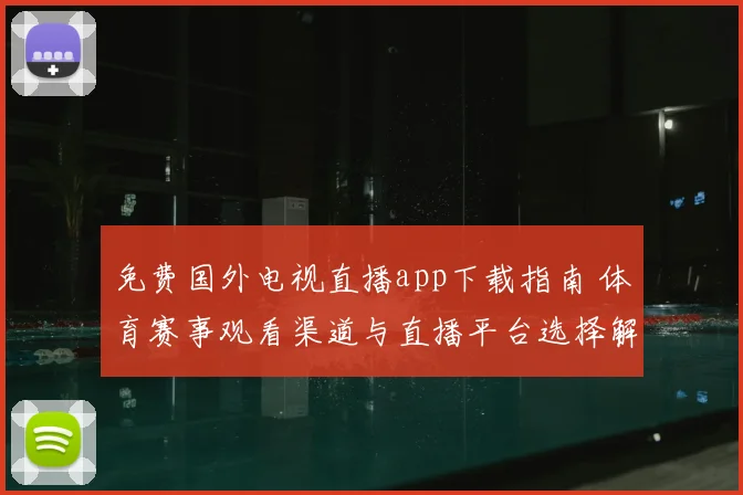 免费国外电视直播app下载指南 体育赛事观看渠道与直播平台选择解析