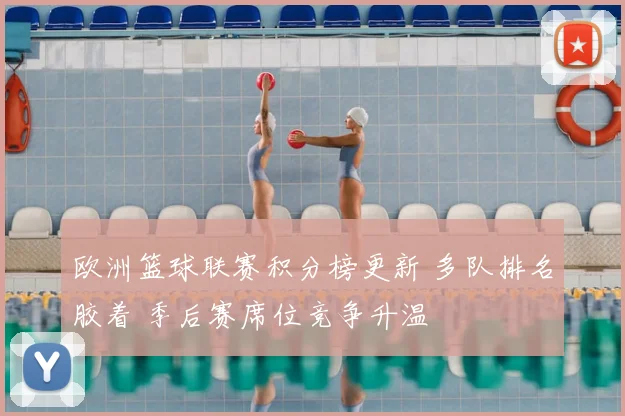 欧洲篮球联赛积分榜更新 多队排名胶着 季后赛席位竞争升温