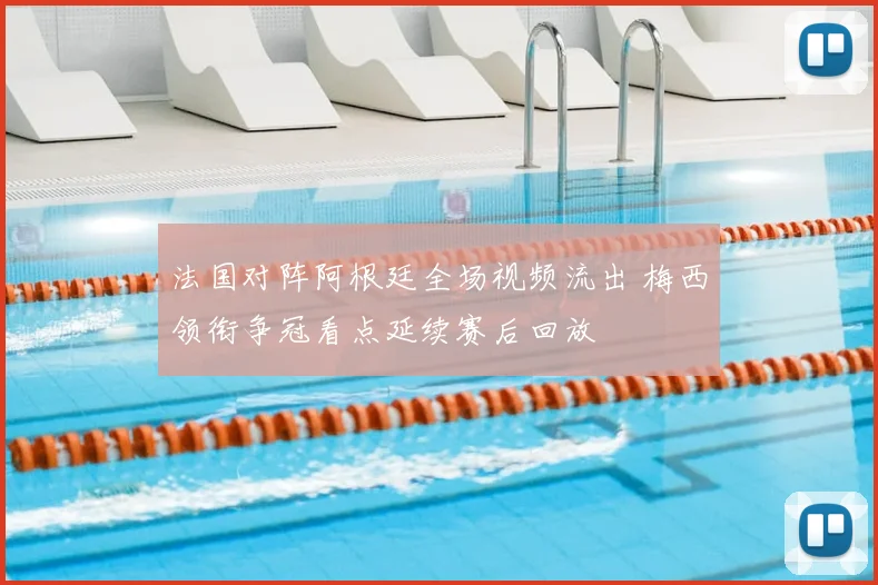 法国对阵阿根廷全场视频流出 梅西领衔争冠看点延续赛后回放