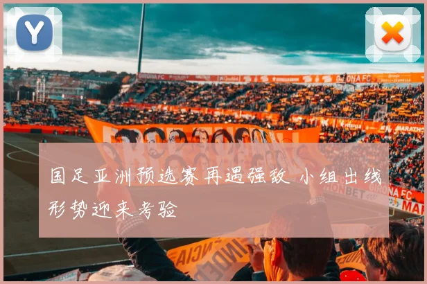 国足亚洲预选赛再遇强敌 小组出线形势迎来考验