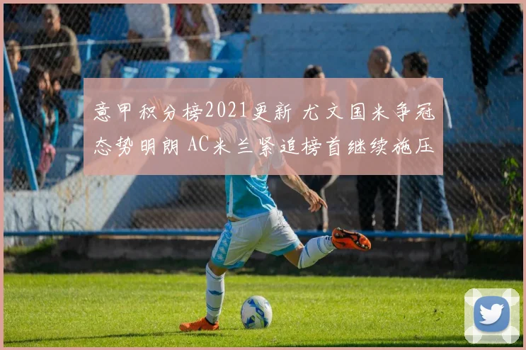 意甲积分榜2021更新 尤文国米争冠态势明朗 AC米兰紧追榜首继续施压