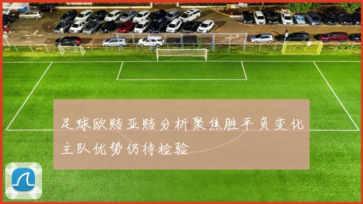 足球欧赔亚赔分析聚焦胜平负变化主队优势仍待检验