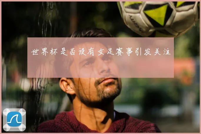 世界杯是否设有女足赛事引发关注