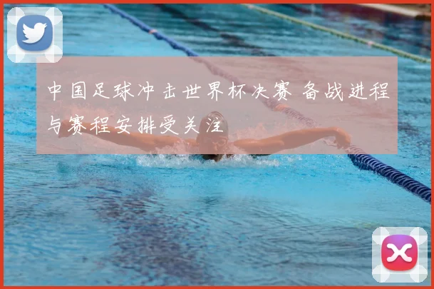中国足球冲击世界杯决赛 备战进程与赛程安排受关注